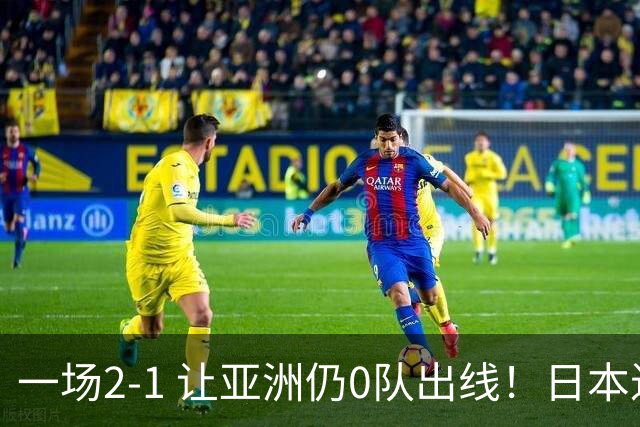 一场2-1 让亚洲仍0队出线！日本进退两难：放水不遇巴西 也要碰法国