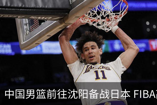 中国男篮前往沈阳备战日本 FIBA高度评价杨瀚森