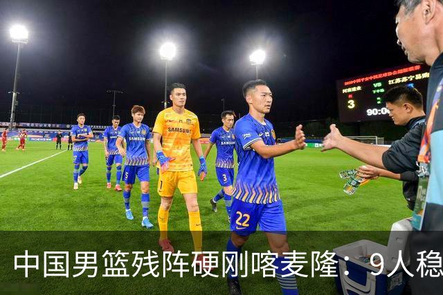 中国男篮残阵硬刚喀麦隆：9人稳进，李悦洲偰李永炜有望首秀！