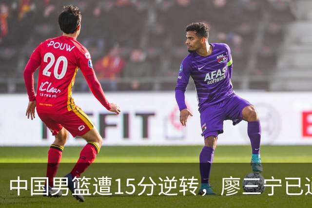 中国男篮遭15分逆转，廖三宁已通过考察庞峥麟待定，两新人没机会