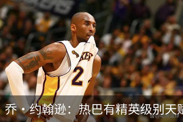 乔·约翰逊：热巴有精英级别天赋 斯波和莱利能激发他的最佳状态