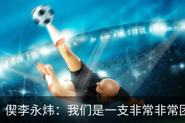 偰李永炜：我们是一支非常非常团结的球队 希望明年继续冲冠