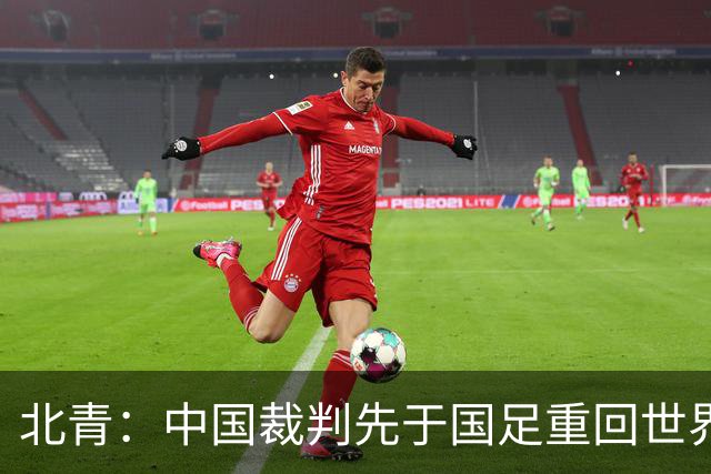 北青：中国裁判先于国足重回世界杯舞台，马宁最早今日前往比赛地