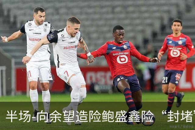 半场-向余望造险鲍盛鑫险“封堵”破门 U23国足0-0塔吉克斯坦U23