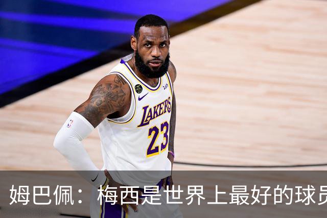 姆巴佩：梅西是世界上最好的球员 和他踢球很容易