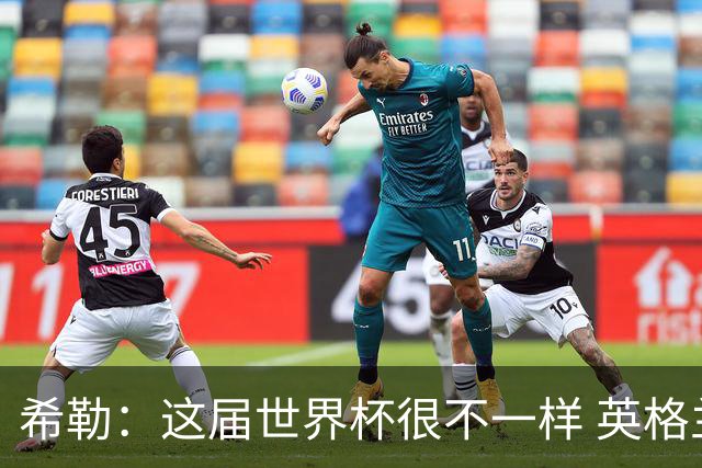 希勒：这届世界杯很不一样 英格兰面临很多挑战，要看图赫尔的了