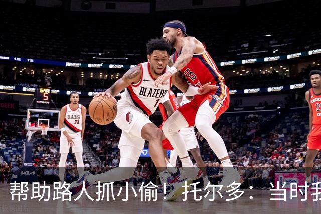 帮助路人抓小偷！托尔多：当时我没考虑太多，大家事后都感谢我