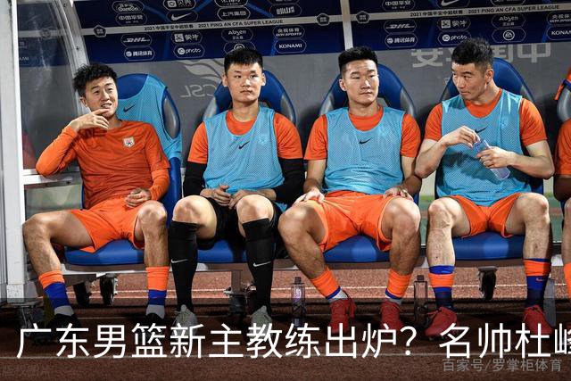广东男篮新主教练出炉？名帅杜峰要下课？朱芳雨想邀请1人加盟！