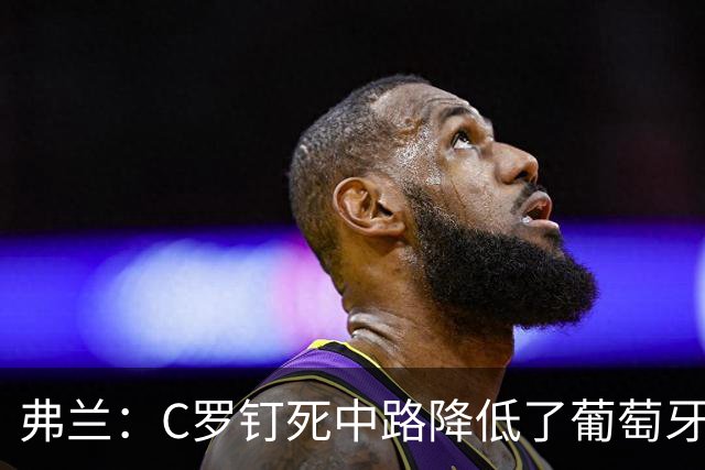弗兰：C罗钉死中路降低了葡萄牙威胁，他要积极拉边才能解决问题