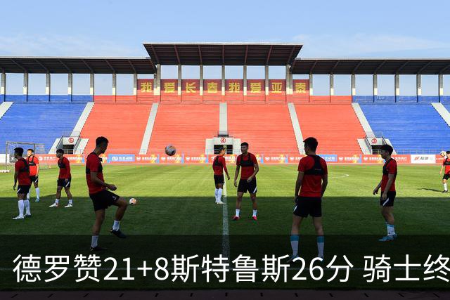 德罗赞21+8斯特鲁斯26分 骑士终结公牛三连胜
