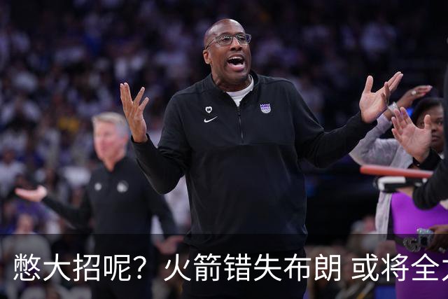 憋大招呢？火箭错失布朗 或将全力追逐欧文