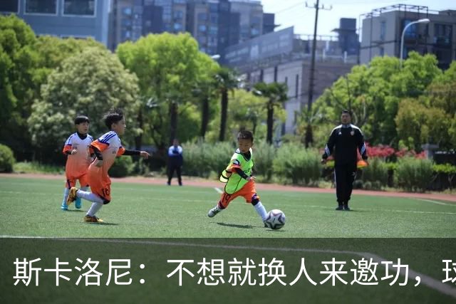 斯卡洛尼：不想就换人来邀功，球员们知道怎么踢好球，这就是现实