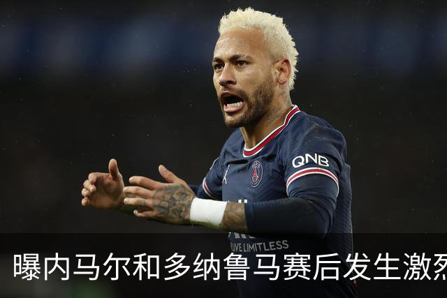曝内马尔和多纳鲁马赛后发生激烈争吵 差点打起来