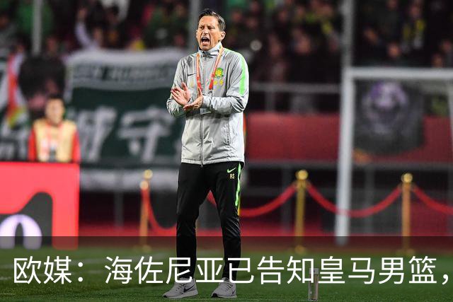 欧媒：海佐尼亚已告知皇马男篮，自己将离队并寻求重返NBA