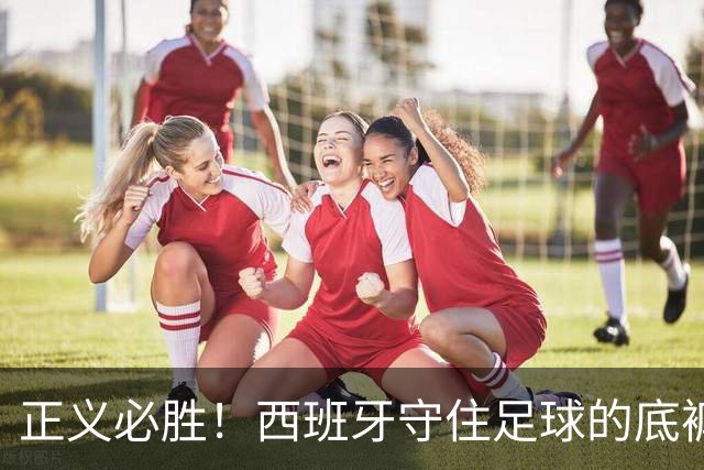 正义必胜！西班牙守住足球的底裤！名宿怒斥阿根廷：足球之耻