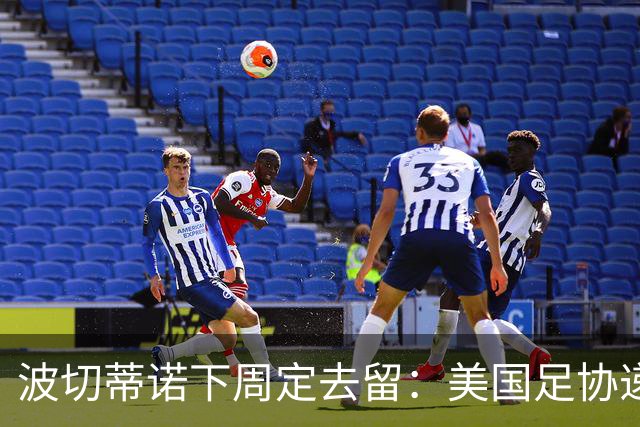 波切蒂诺下周定去留：美国足协递上4年新约，名宿炮轰“彻底失败”