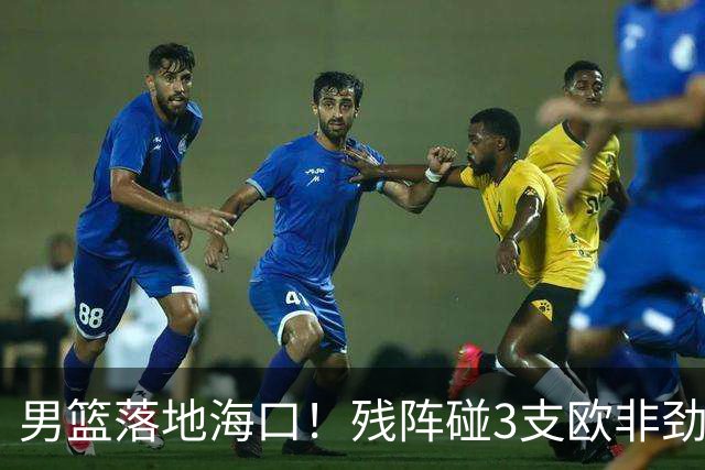 男篮落地海口！残阵碰3支欧非劲旅，3天3场硬战，郭士强解2大难题