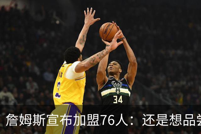 詹姆斯宣布加盟76人：还是想品尝夺冠滋味 感谢湖人&热火&骑士！