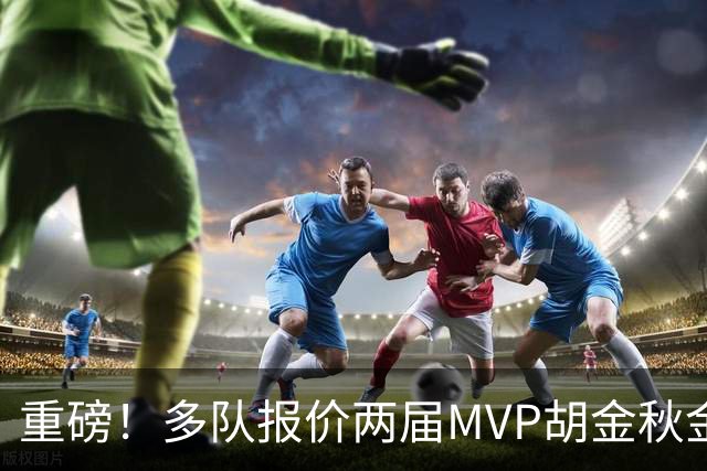 重磅！多队报价两届MVP胡金秋金额不菲 广厦陷运营困境或“卖人”