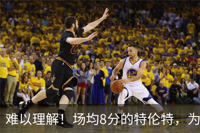 难以理解！场均8分的特伦特，为何能拿4年6400万？