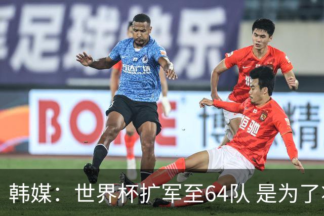 韩媒：世界杯扩军至64队 是为了将中国队送进决赛圈