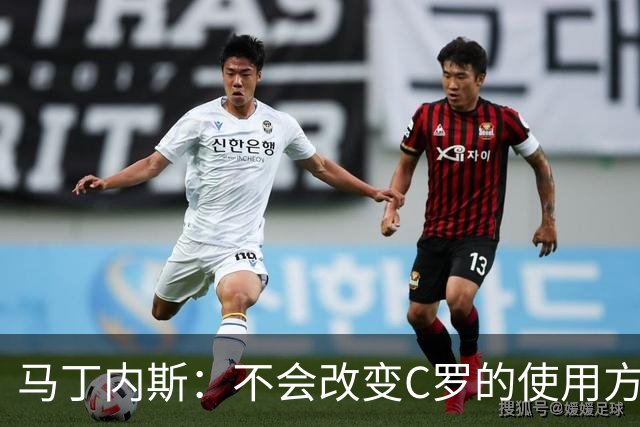 马丁内斯：不会改变C罗的使用方式，需要进球就要让他留在场上