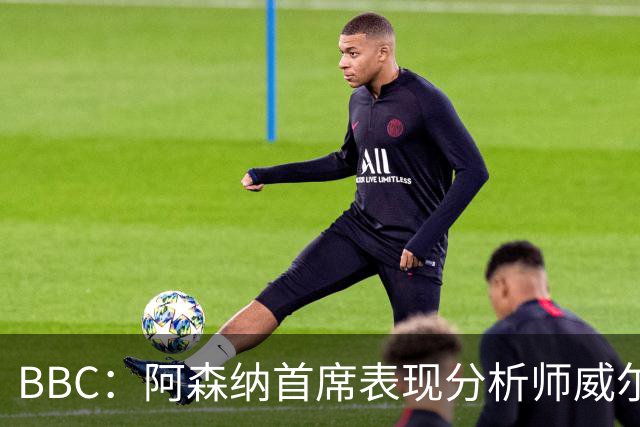 BBC：阿森纳首席表现分析师威尔逊将离队，有可能加盟尤文