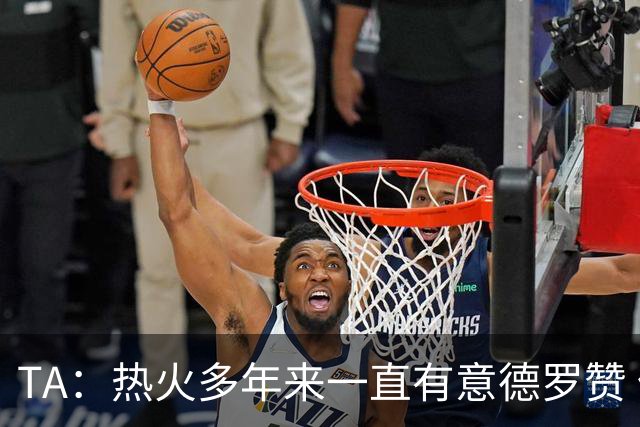 TA：热火多年来一直有意德罗赞 但目前他们正全力追逐詹姆斯